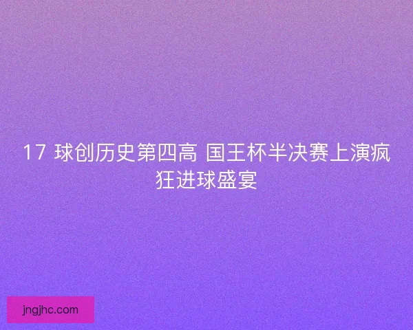 17 球创历史第四高 国王杯半决赛上演疯狂进球盛宴