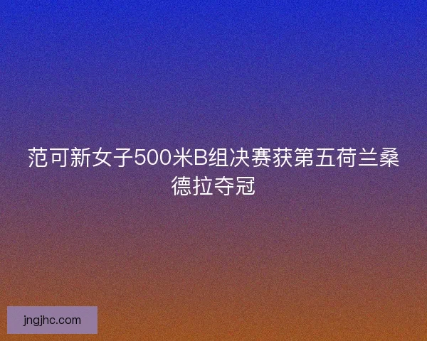 范可新女子500米B组决赛获第五荷兰桑德拉夺冠