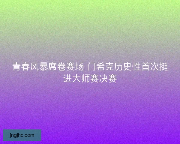 青春风暴席卷赛场 门希克历史性首次挺进大师赛决赛