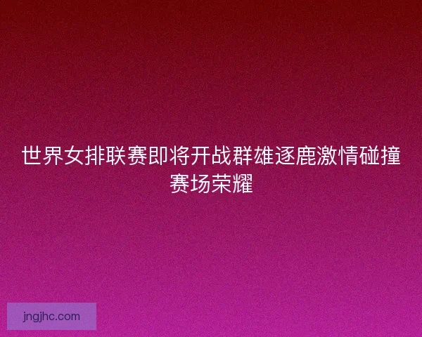 世界女排联赛即将开战群雄逐鹿激情碰撞赛场荣耀