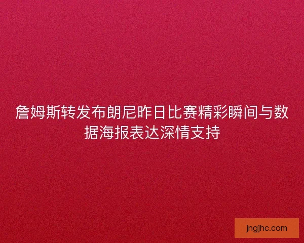 詹姆斯转发布朗尼昨日比赛精彩瞬间与数据海报表达深情支持