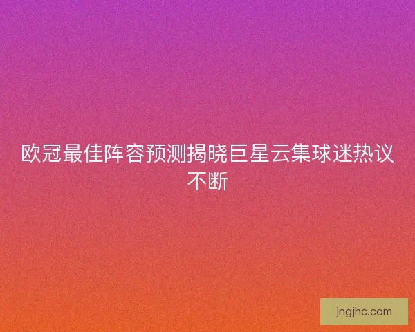 欧冠最佳阵容预测揭晓巨星云集球迷热议不断