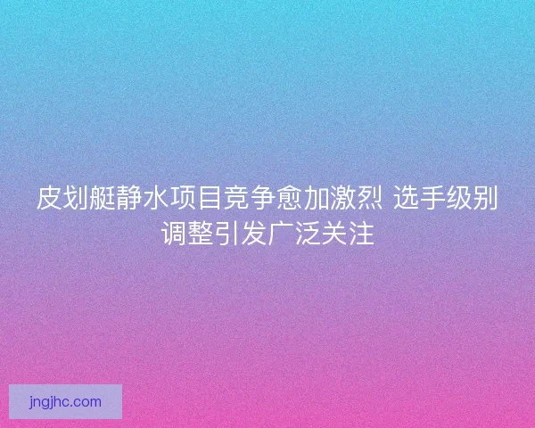 皮划艇静水项目竞争愈加激烈 选手级别调整引发广泛关注