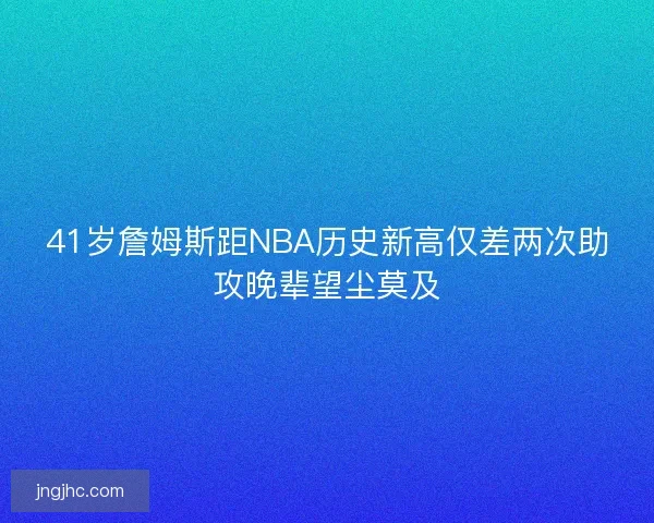41岁詹姆斯距NBA历史新高仅差两次助攻晚辈望尘莫及