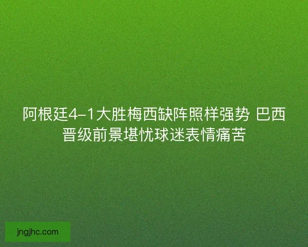 阿根廷4-1大胜梅西缺阵照样强势 巴西晋级前景堪忧球迷表情痛苦