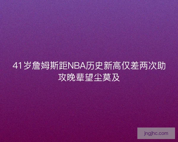 41岁詹姆斯距NBA历史新高仅差两次助攻晚辈望尘莫及